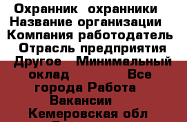 Охранник. охранники › Название организации ­ Компания-работодатель › Отрасль предприятия ­ Другое › Минимальный оклад ­ 50 000 - Все города Работа » Вакансии   . Кемеровская обл.,Гурьевск г.